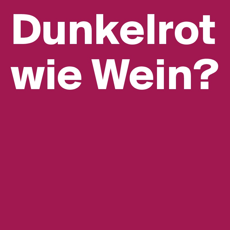 Dunkelrot wie Wein?


