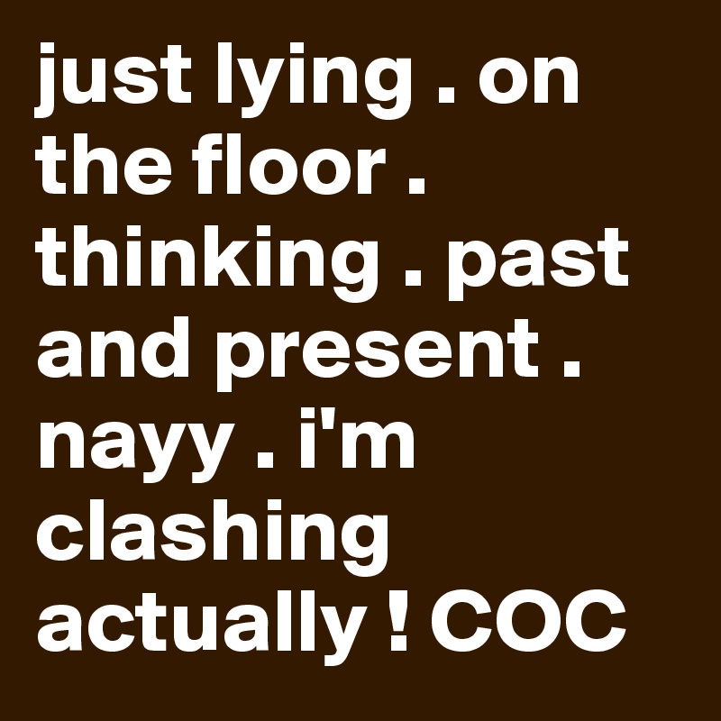 just lying . on the floor . thinking . past and present . nayy . i'm clashing actually ! COC