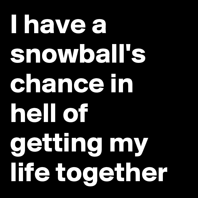I have a snowball's chance in hell of getting my life together