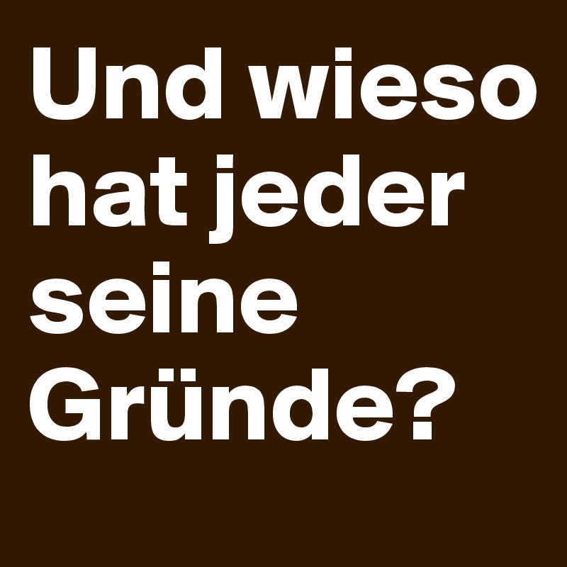 Und wieso hat jeder seine Gründe?