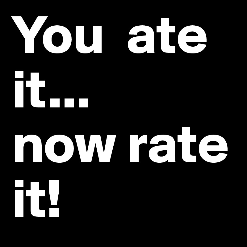 You  ate it...
now rate it!