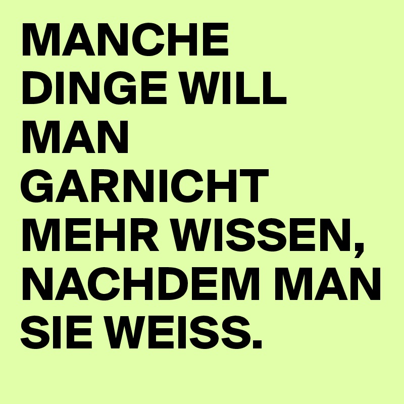 MANCHE DINGE WILL MAN GARNICHT MEHR WISSEN, NACHDEM MAN SIE WEISS.