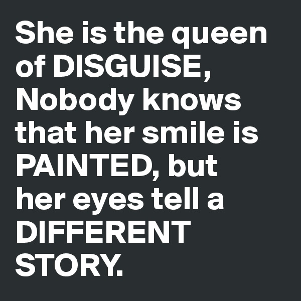 She is the queen of DISGUISE,
Nobody knows that her smile is PAINTED, but 
her eyes tell a DIFFERENT STORY.