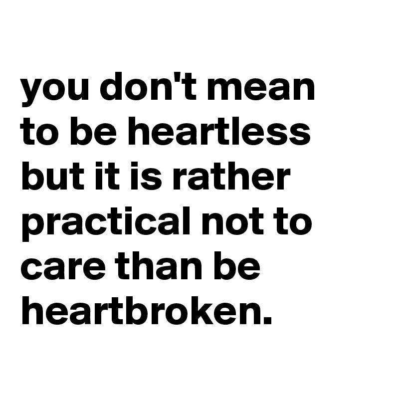 
you don't mean
to be heartless but it is rather practical not to care than be heartbroken.
