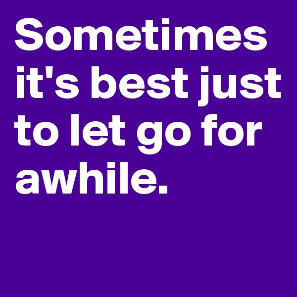 Sometimes it's best just to let go for awhile. 
