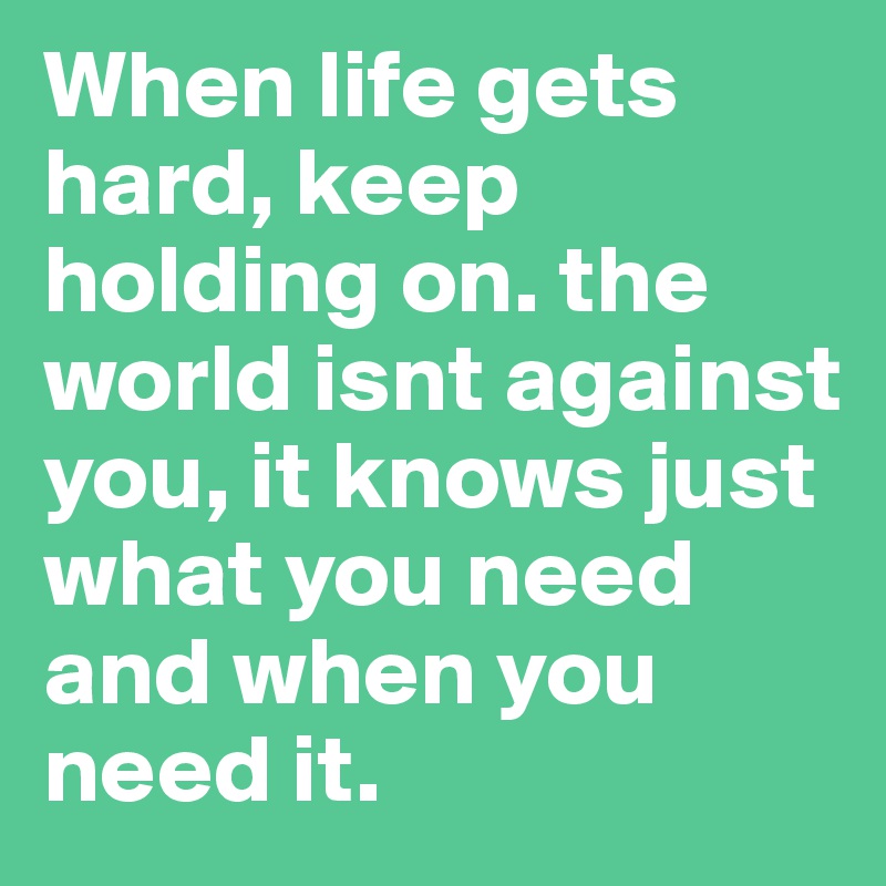 When life gets hard, keep holding on. the world isnt against you, it knows just what you need and when you need it. 