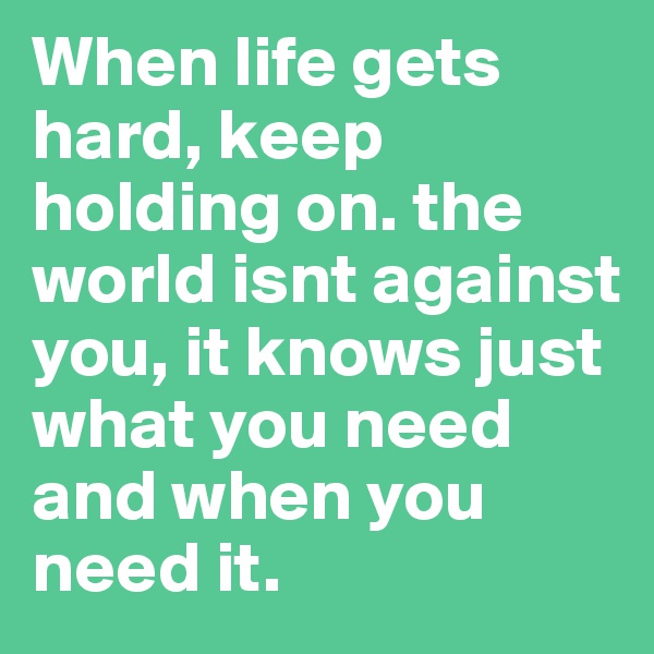 When life gets hard, keep holding on. the world isnt against you, it knows just what you need and when you need it. 