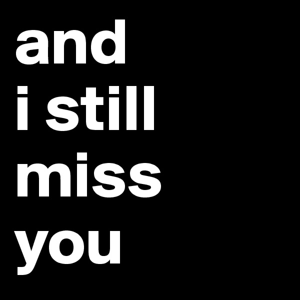 and
i still miss
you