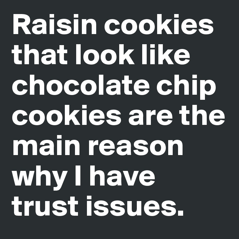 Raisin cookies that look like chocolate chip cookies are the main reason why I have trust issues.