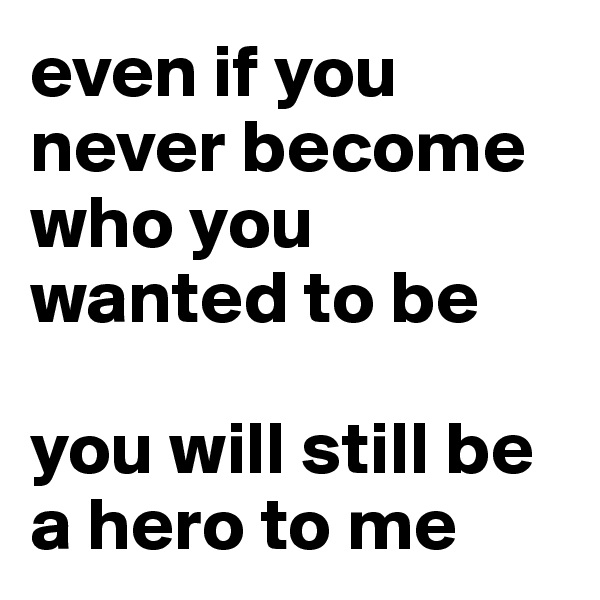 even if you never become who you wanted to be

you will still be a hero to me