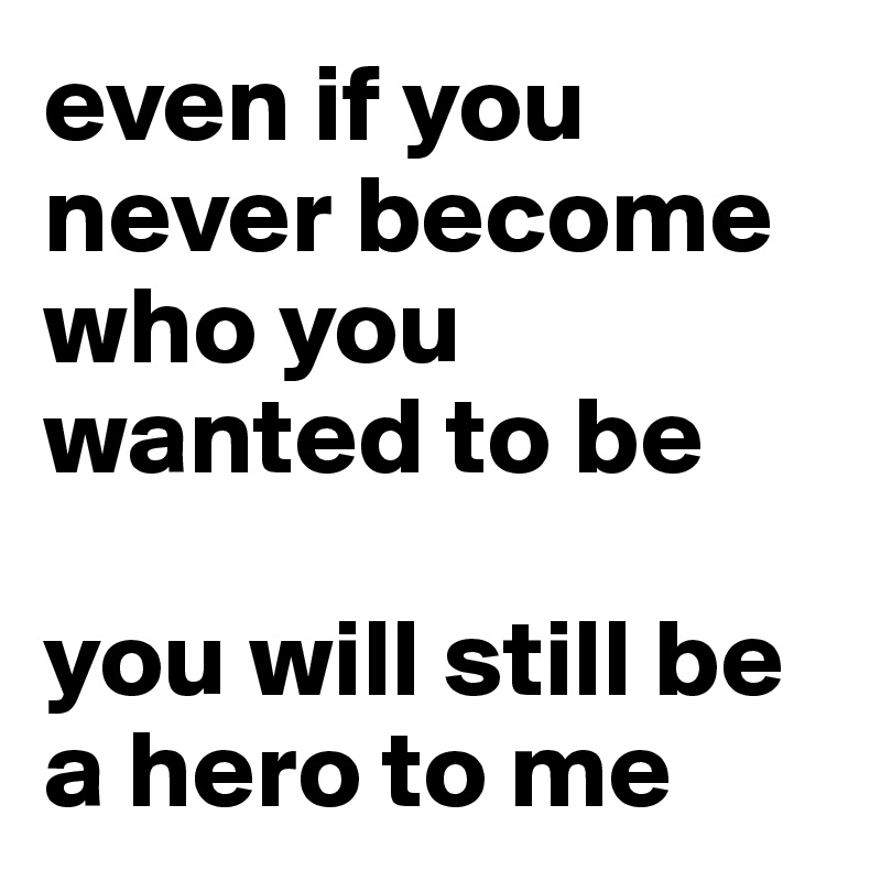 even if you never become who you wanted to be

you will still be a hero to me