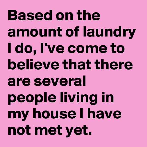 Based on the amount of laundry I do, I've come to believe that there are several people living in my house I have not met yet. 