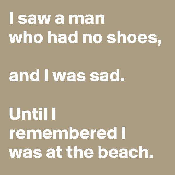 I saw a man
who had no shoes,

and I was sad.

Until I remembered I was at the beach.