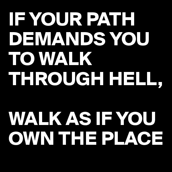 IF YOUR PATH DEMANDS YOU TO WALK THROUGH HELL, 

WALK AS IF YOU OWN THE PLACE