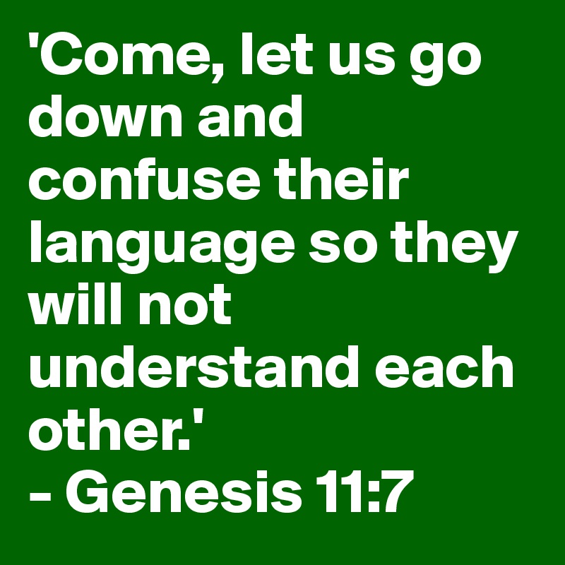'Come, let us go down and confuse their language so they will not understand each other.'
- Genesis 11:7