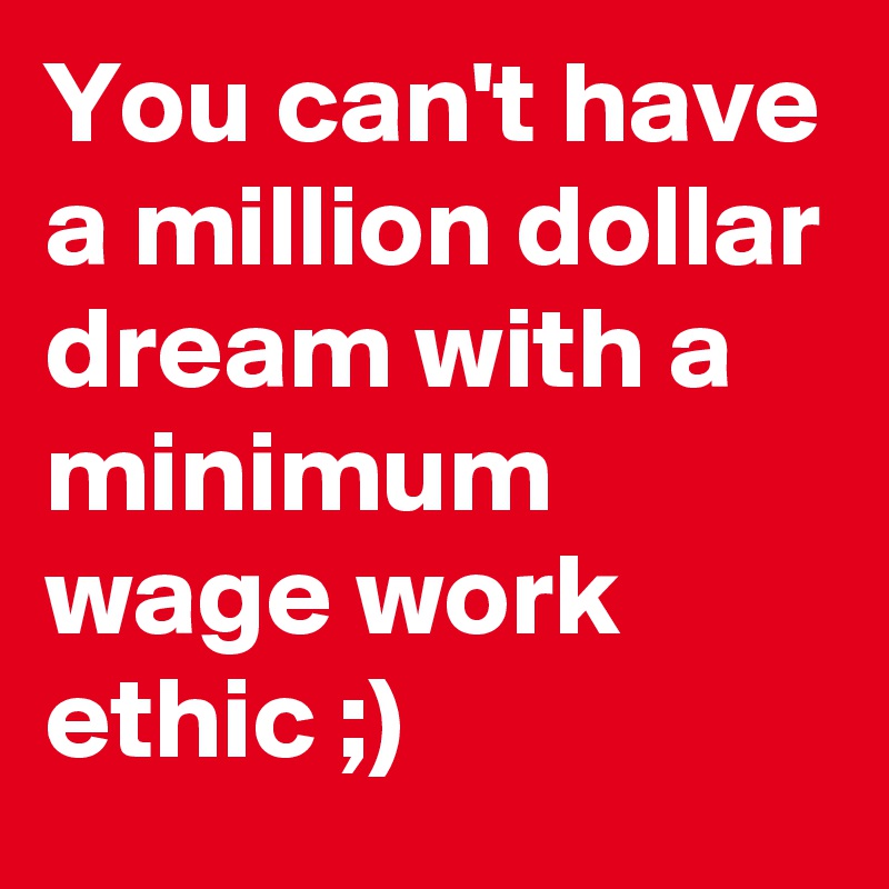 You can't have a million dollar dream with a minimum wage work ethic ;)
