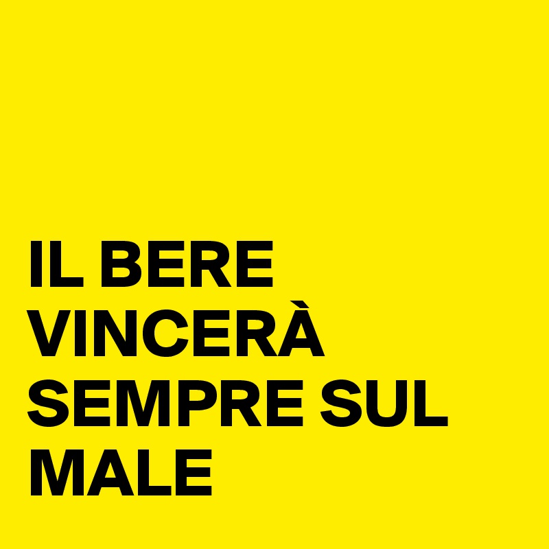 


IL BERE VINCERÀ SEMPRE SUL MALE