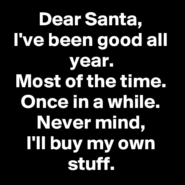 Dear Santa,
I've been good all year.
Most of the time.
Once in a while.
Never mind,
I'll buy my own stuff.