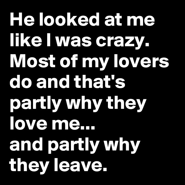 He looked at me like I was crazy. Most of my lovers do and that's partly why they love me...
and partly why they leave.
