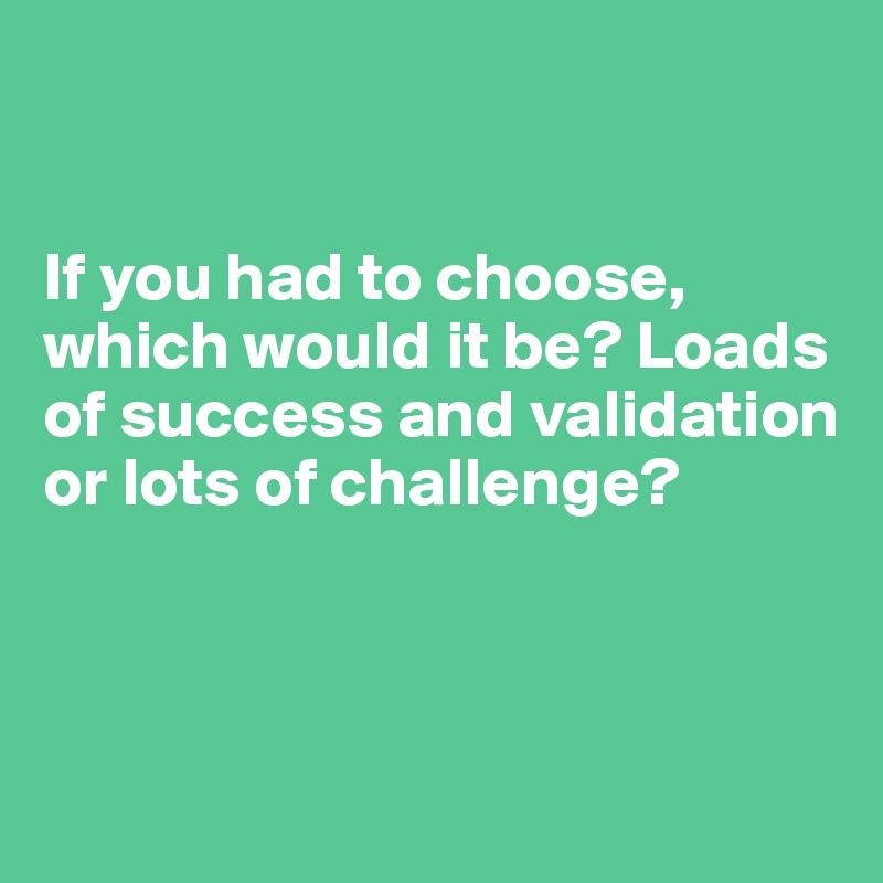 


If you had to choose, which would it be? Loads of success and validation or lots of challenge?



