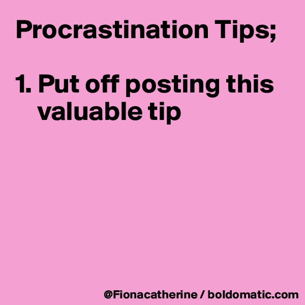Procrastination Tips;

1. Put off posting this 
    valuable tip





