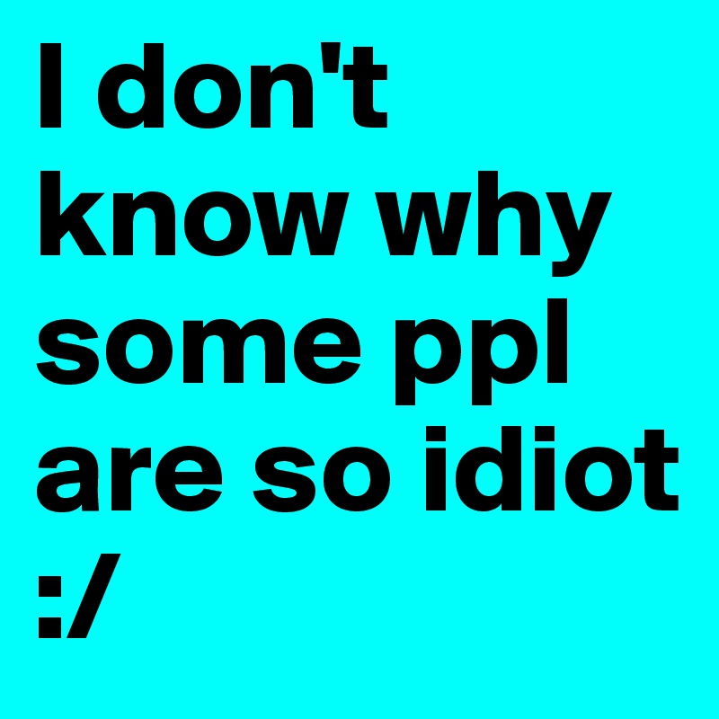 I don't know why some ppl are so idiot :/
