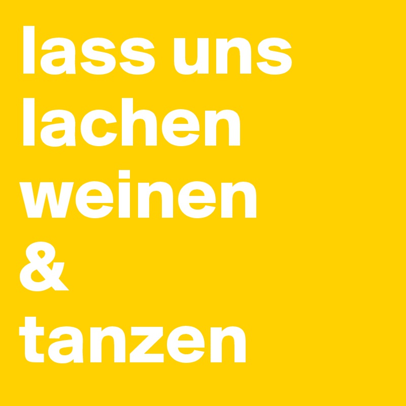 lass uns
lachen
weinen 
&
tanzen