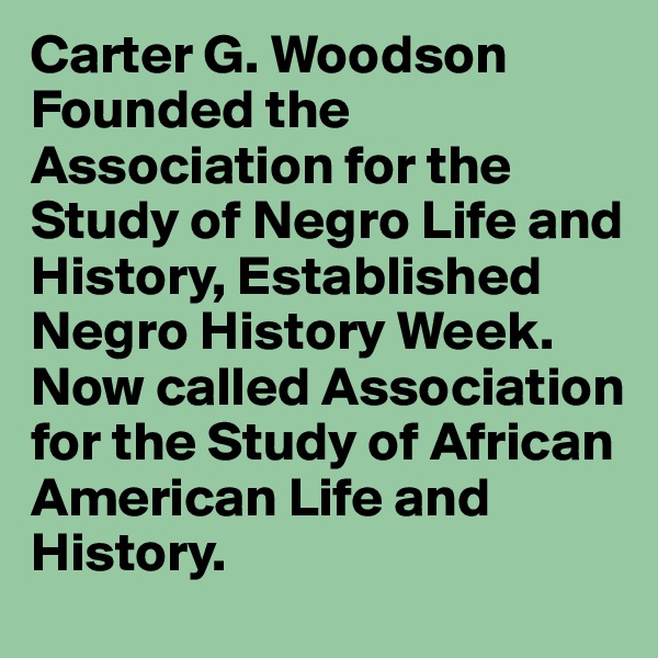 Carter G. Woodson Founded the Association for the Study of Negro Life and History, Established Negro History Week.
Now called Association for the Study of African American Life and History.