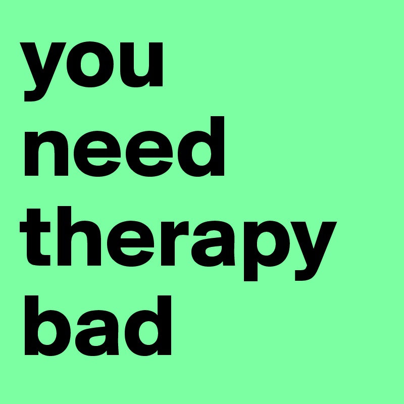 you need therapy bad 