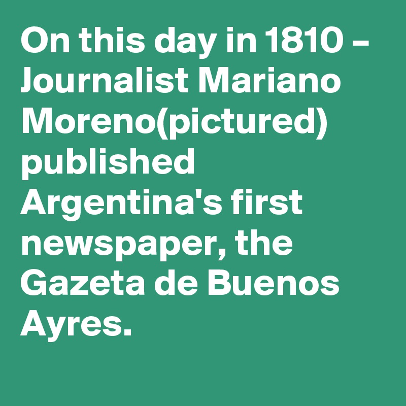 On this day in 1810 – Journalist Mariano Moreno(pictured) published Argentina's first newspaper, the Gazeta de Buenos Ayres.