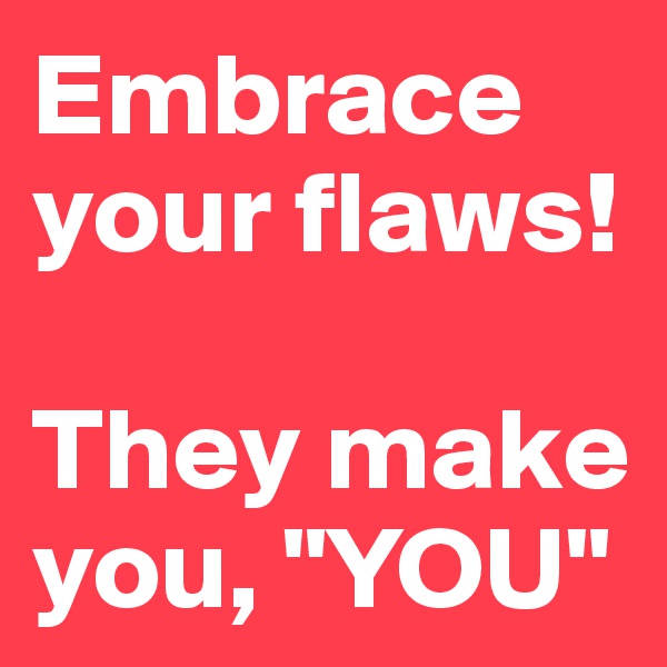 Embrace your flaws!

They make you, "YOU"