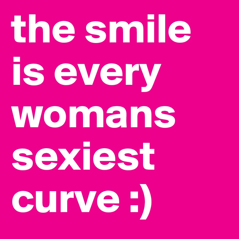 the smile is every womans sexiest curve :) 