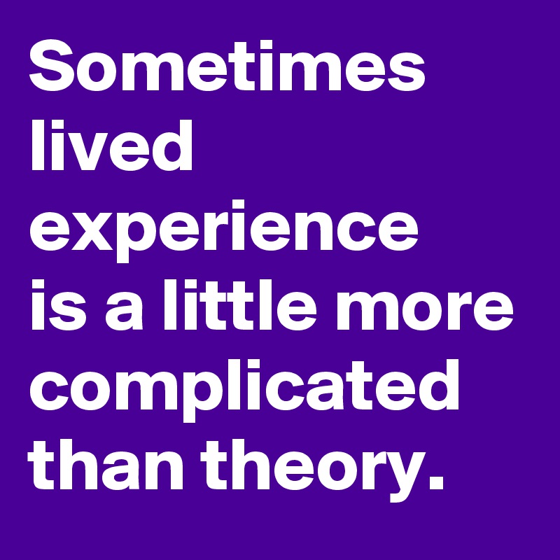 Sometimes lived experience
is a little more complicated than theory.