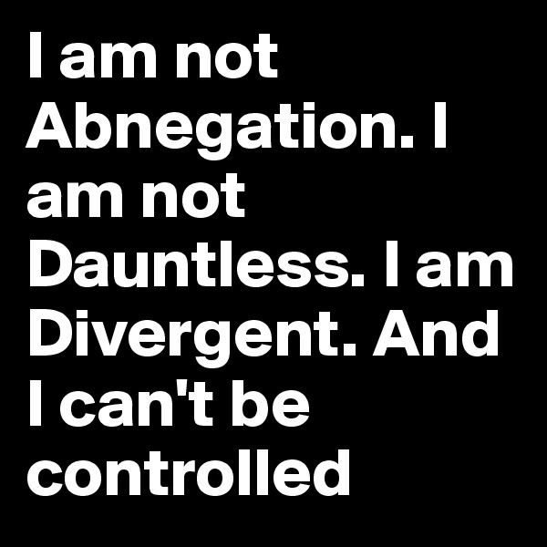 I am not Abnegation. I am not Dauntless. I am Divergent. And I can't be controlled