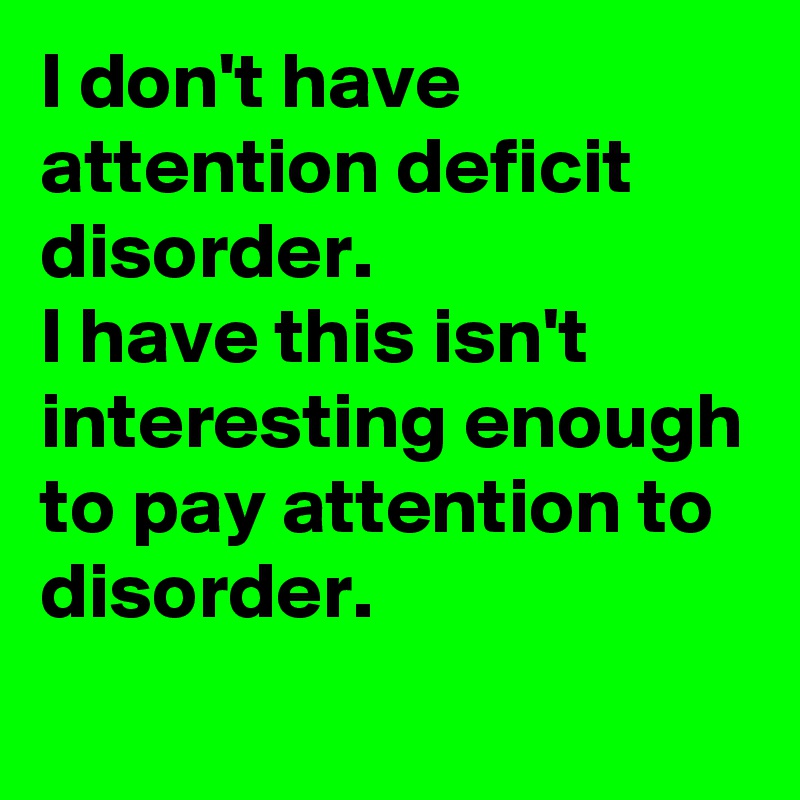 I don't have attention deficit disorder. 
I have this isn't interesting enough to pay attention to disorder.

