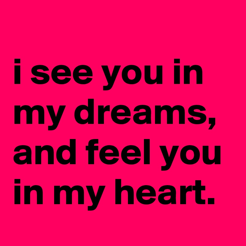 
i see you in my dreams, and feel you in my heart.