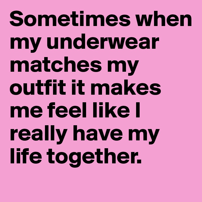 Sometimes when my underwear matches my outfit it makes me feel like I really have my life together.