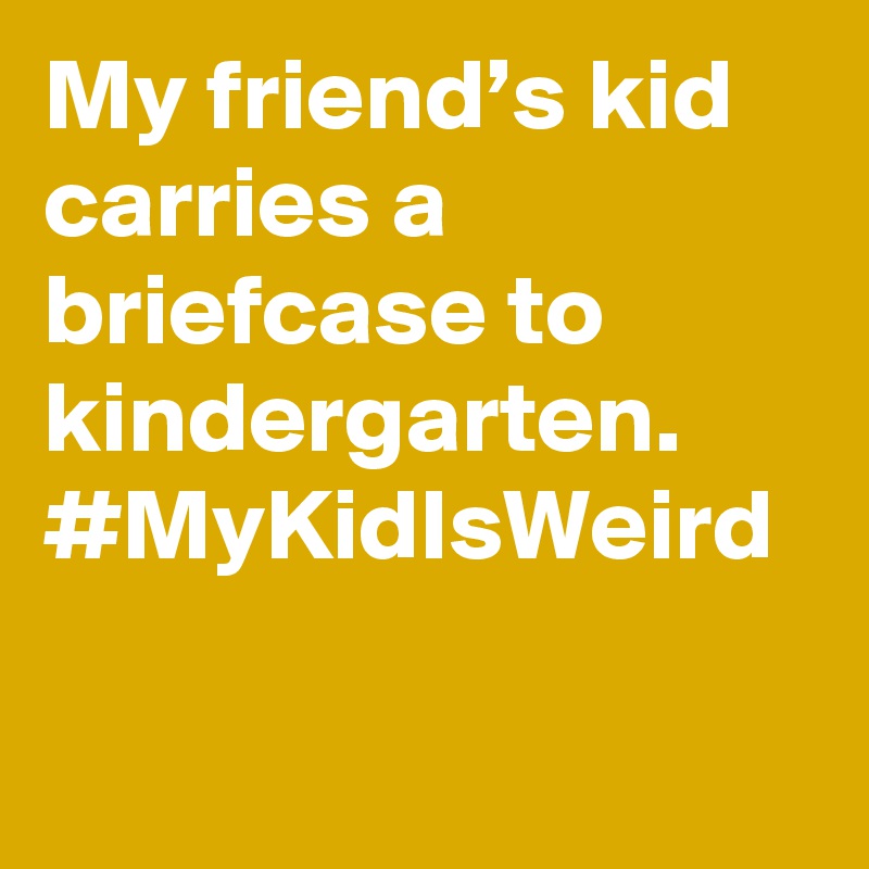 My friend’s kid carries a briefcase to kindergarten. #MyKidIsWeird