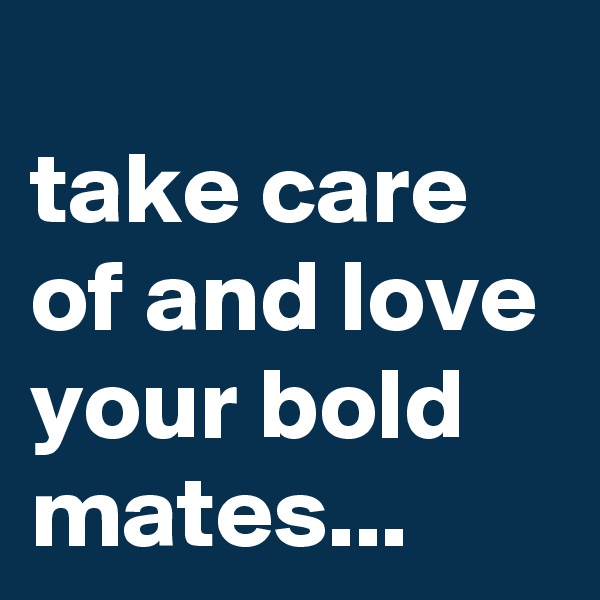 
take care of and love your bold mates...