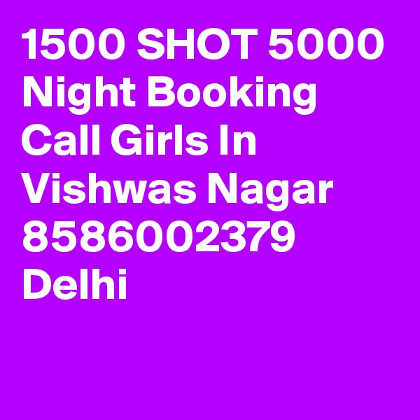 1500 SHOT 5000 Night Booking Call Girls In Vishwas Nagar 8586002379 Delhi
