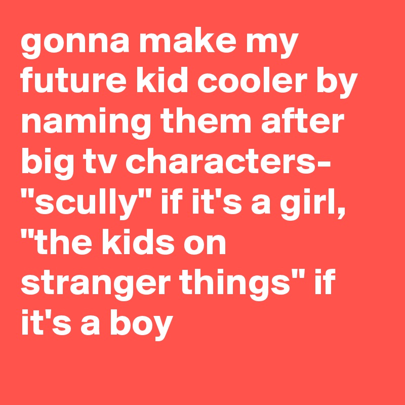 gonna make my future kid cooler by naming them after big tv characters- "scully" if it's a girl, "the kids on stranger things" if it's a boy