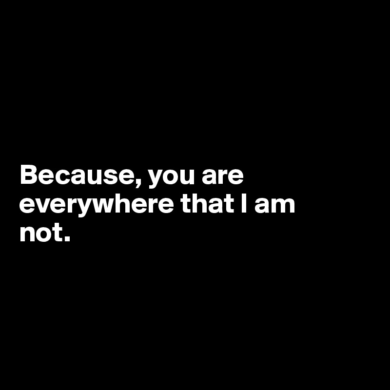 




Because, you are everywhere that I am 
not. 



