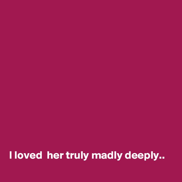 











I loved  her truly madly deeply.. 
