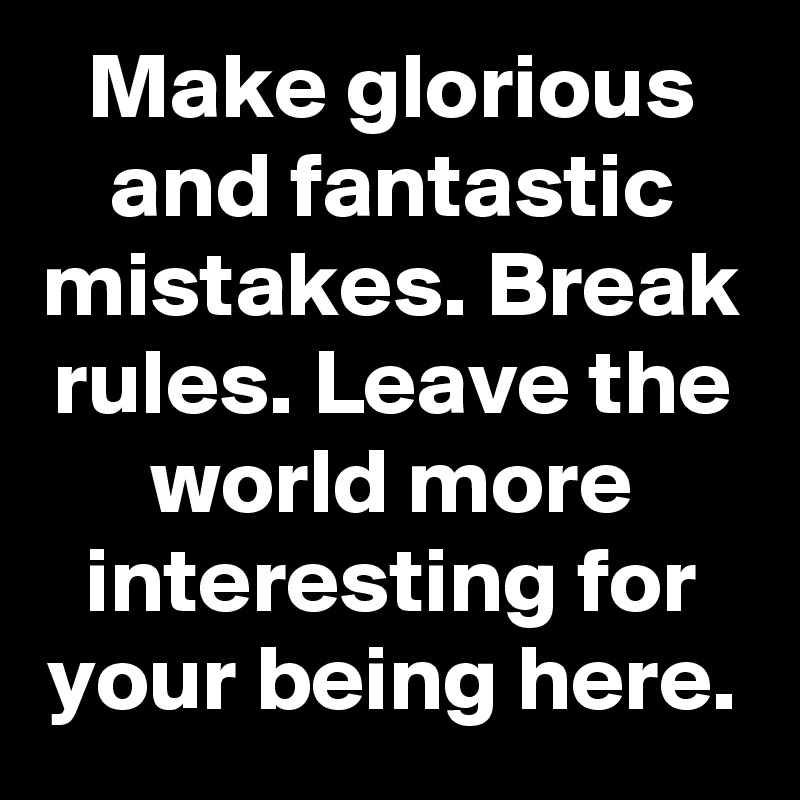 Make glorious and fantastic mistakes. Break rules. Leave the world more interesting for your being here.