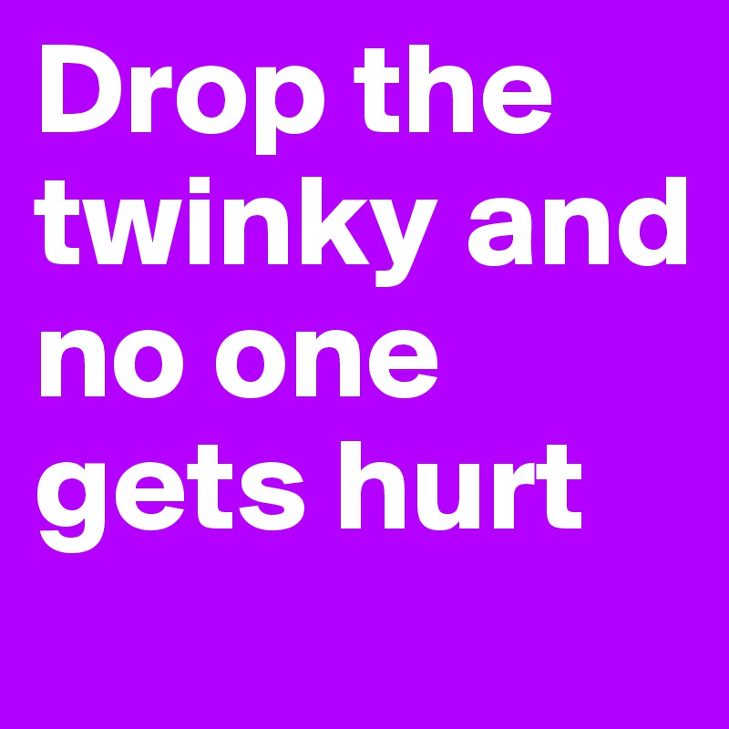 Drop the twinky and no one gets hurt