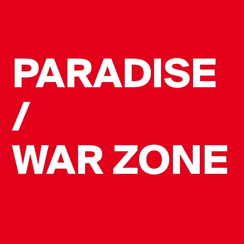 
PARADISE /
WAR ZONE
