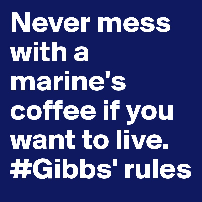 Never mess with a marine's coffee if you want to live.
#Gibbs' rules 