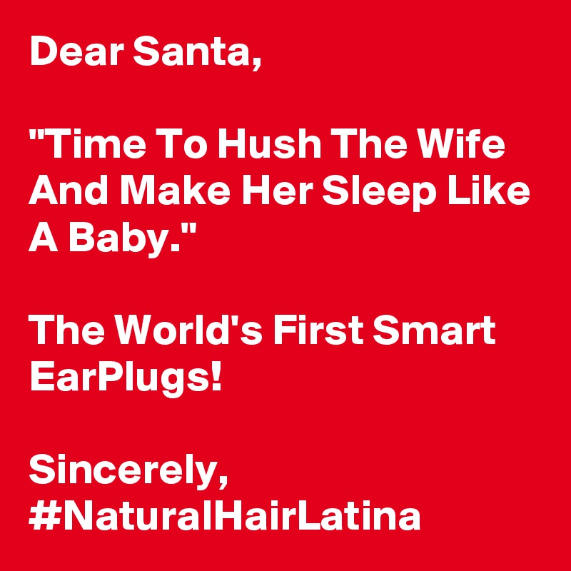 Dear Santa,

"Time To Hush The Wife And Make Her Sleep Like A Baby."

The World's First Smart EarPlugs!

Sincerely, #NaturalHairLatina