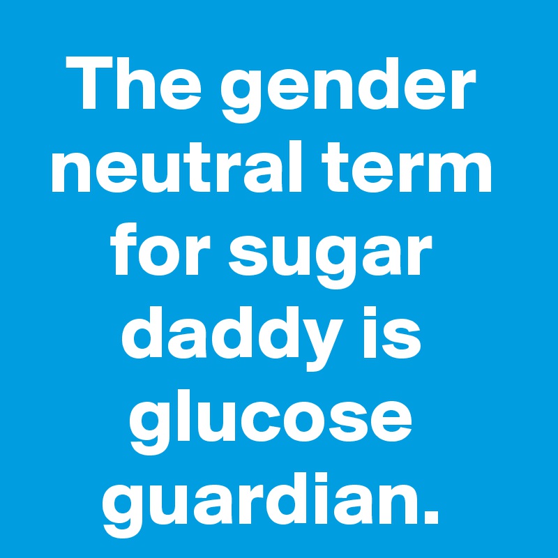 The gender neutral term for sugar daddy is glucose guardian.