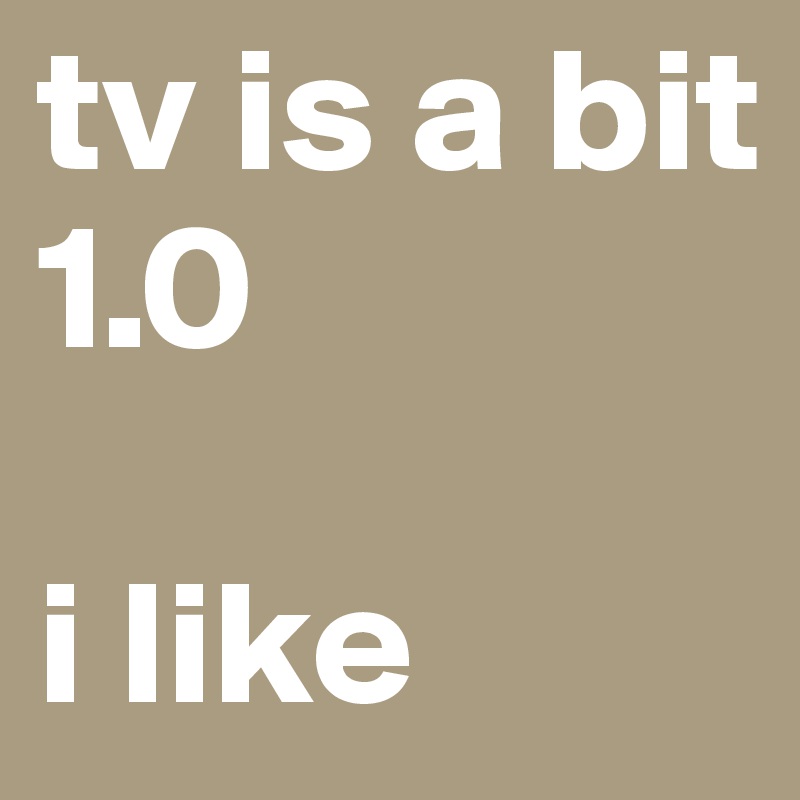 tv is a bit 1.0 

i like
